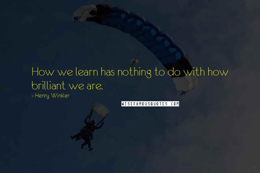 Henry Winkler Quotes: How we learn has nothing to do with how brilliant we are.