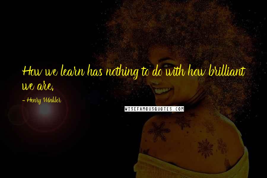 Henry Winkler Quotes: How we learn has nothing to do with how brilliant we are.