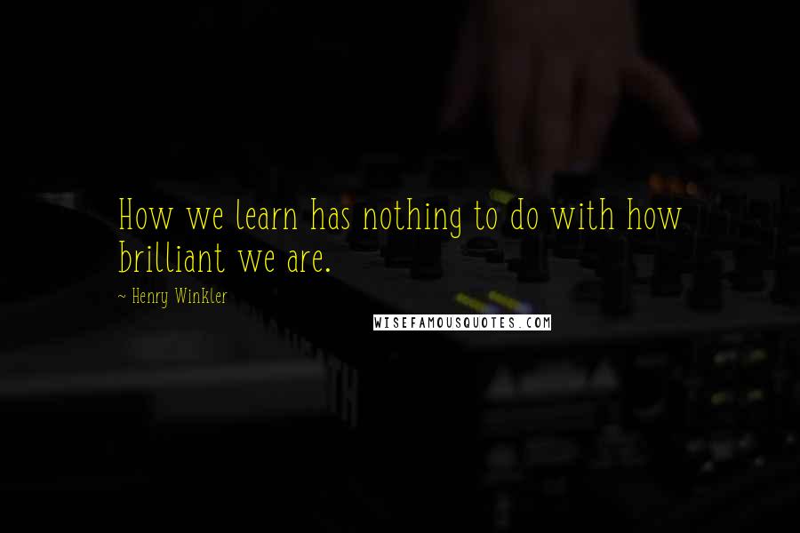 Henry Winkler Quotes: How we learn has nothing to do with how brilliant we are.