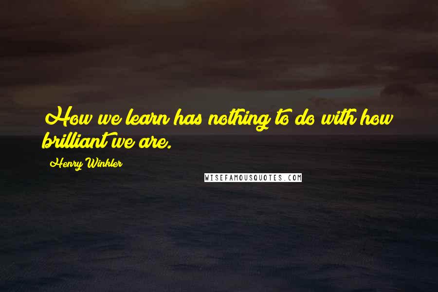 Henry Winkler Quotes: How we learn has nothing to do with how brilliant we are.