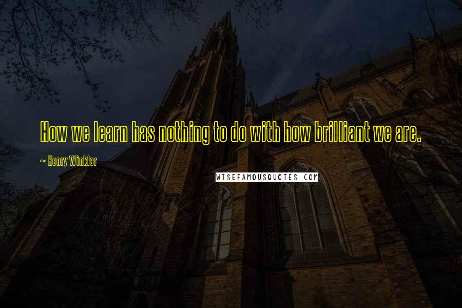 Henry Winkler Quotes: How we learn has nothing to do with how brilliant we are.