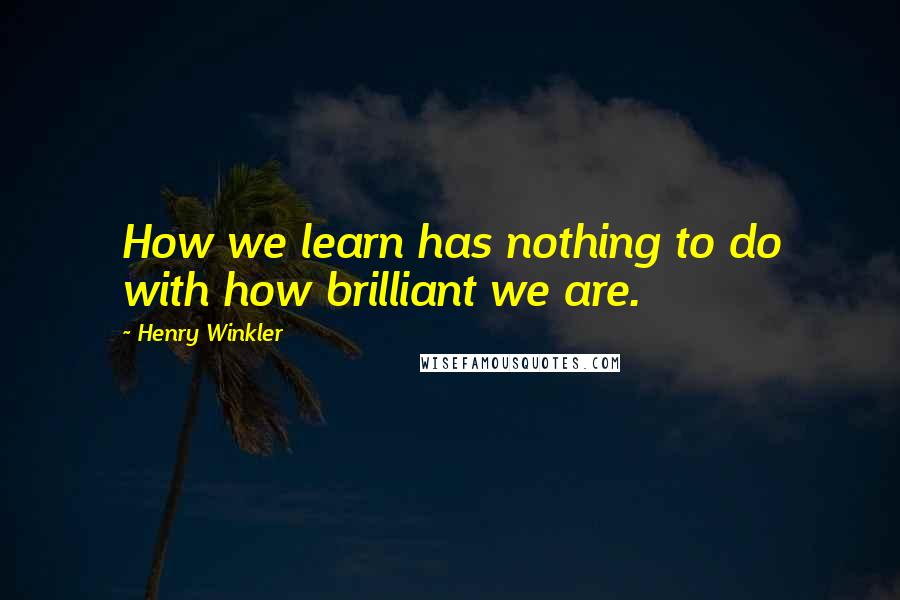 Henry Winkler Quotes: How we learn has nothing to do with how brilliant we are.