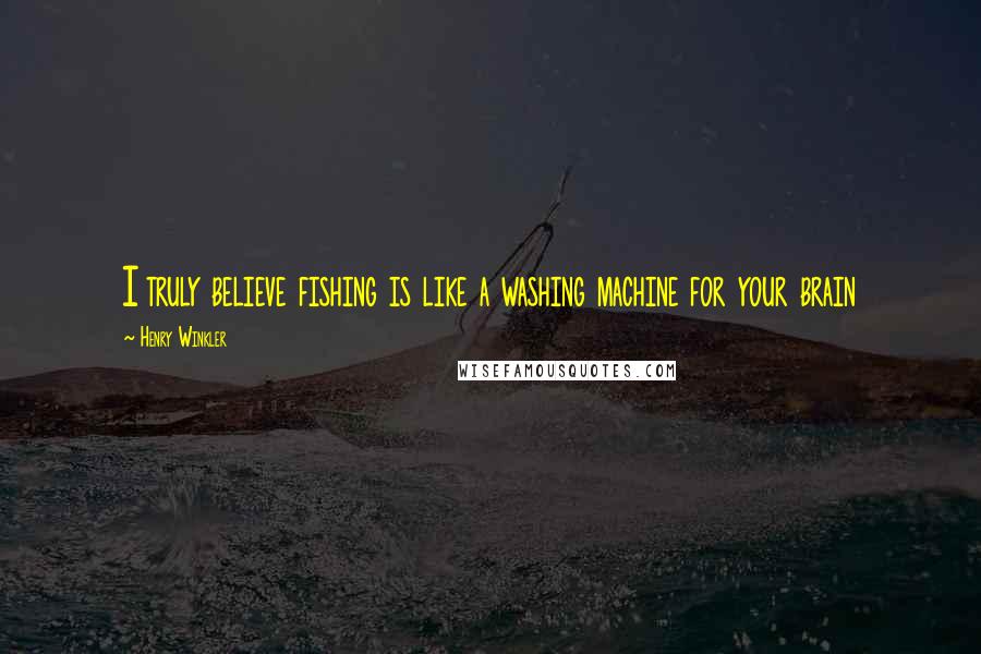 Henry Winkler Quotes: I truly believe fishing is like a washing machine for your brain