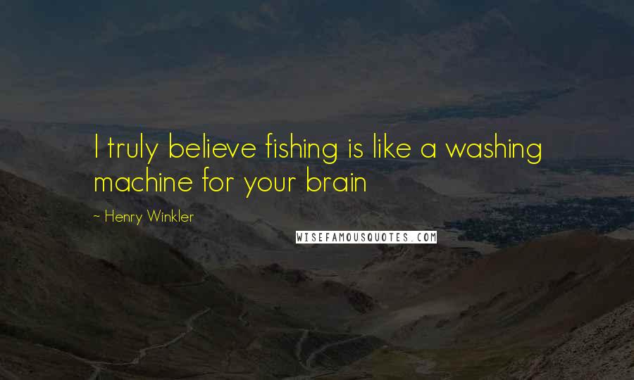 Henry Winkler Quotes: I truly believe fishing is like a washing machine for your brain