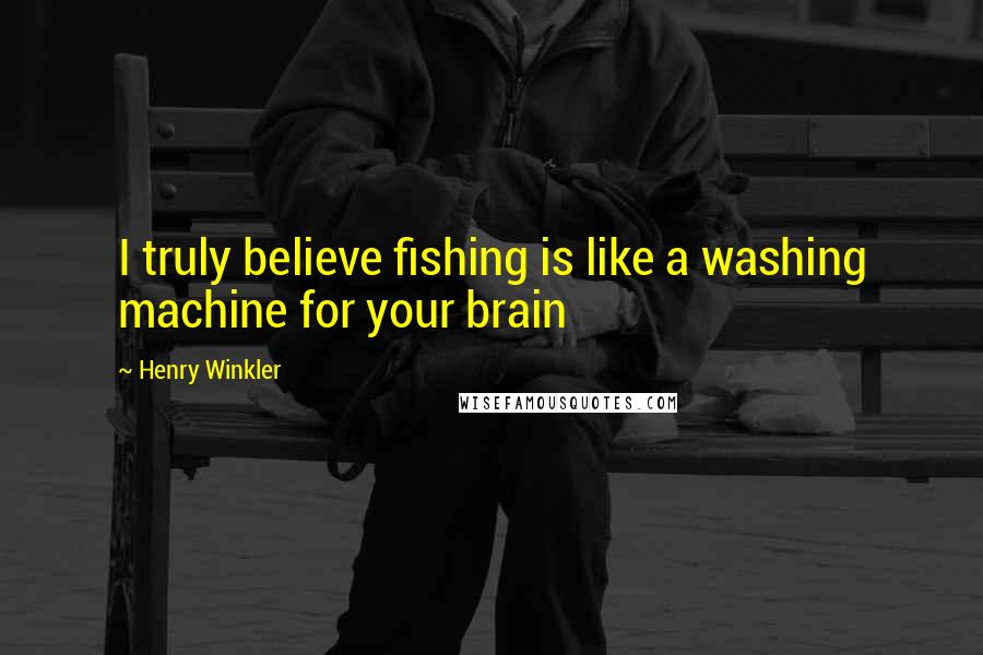 Henry Winkler Quotes: I truly believe fishing is like a washing machine for your brain