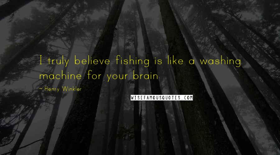 Henry Winkler Quotes: I truly believe fishing is like a washing machine for your brain