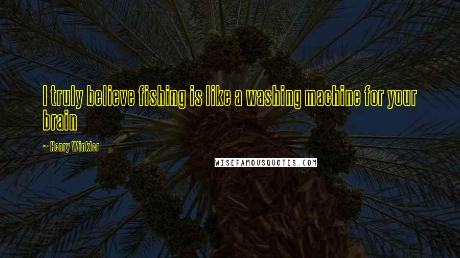 Henry Winkler Quotes: I truly believe fishing is like a washing machine for your brain