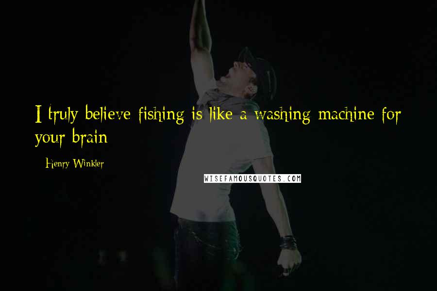 Henry Winkler Quotes: I truly believe fishing is like a washing machine for your brain