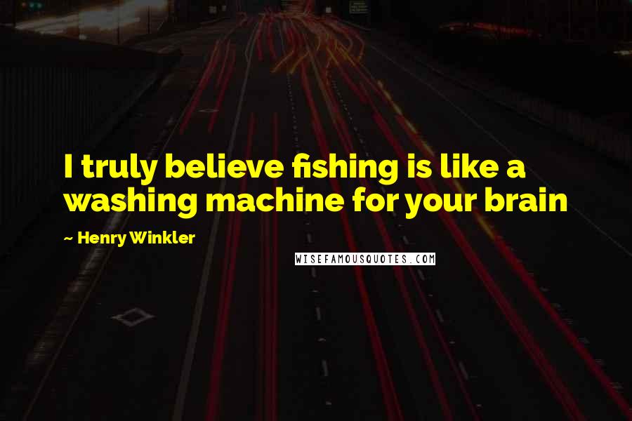 Henry Winkler Quotes: I truly believe fishing is like a washing machine for your brain