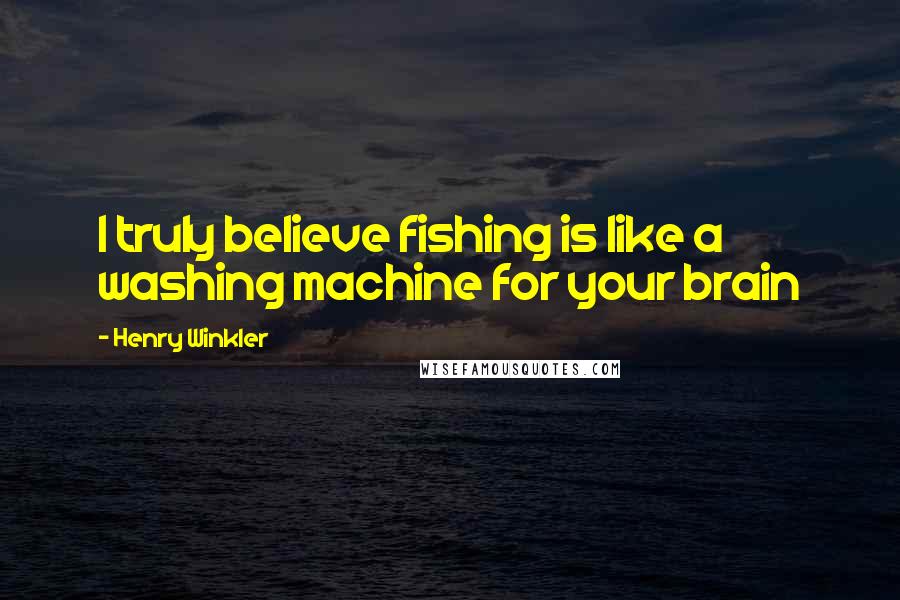 Henry Winkler Quotes: I truly believe fishing is like a washing machine for your brain