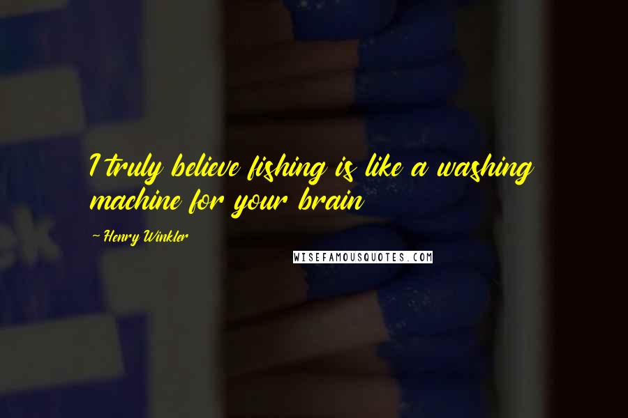Henry Winkler Quotes: I truly believe fishing is like a washing machine for your brain