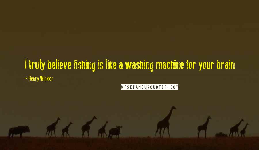 Henry Winkler Quotes: I truly believe fishing is like a washing machine for your brain