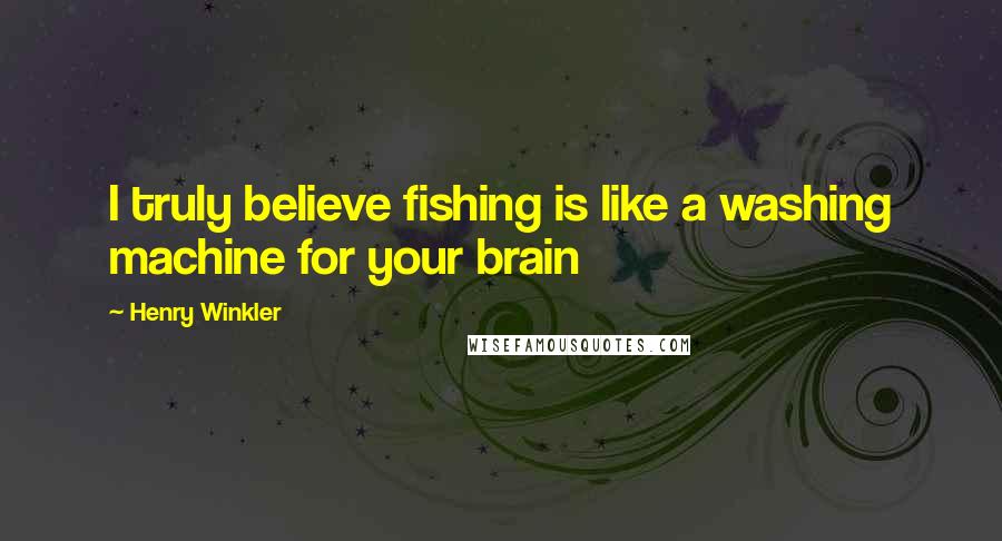 Henry Winkler Quotes: I truly believe fishing is like a washing machine for your brain