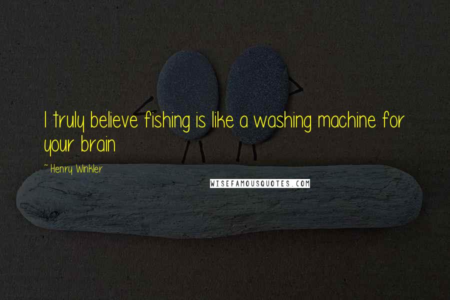 Henry Winkler Quotes: I truly believe fishing is like a washing machine for your brain