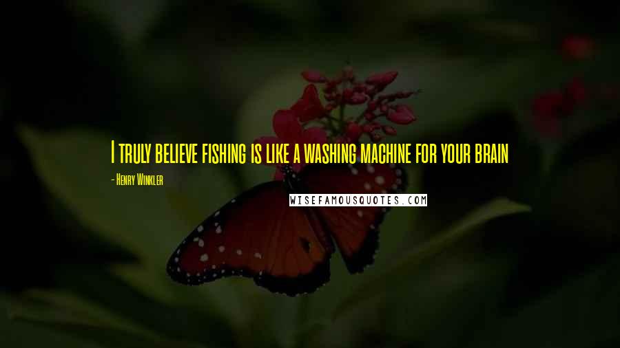Henry Winkler Quotes: I truly believe fishing is like a washing machine for your brain