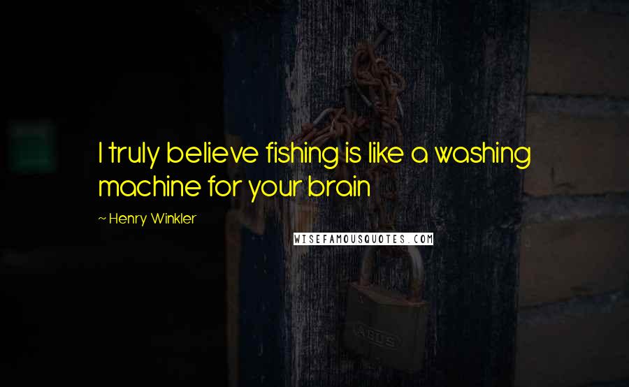 Henry Winkler Quotes: I truly believe fishing is like a washing machine for your brain