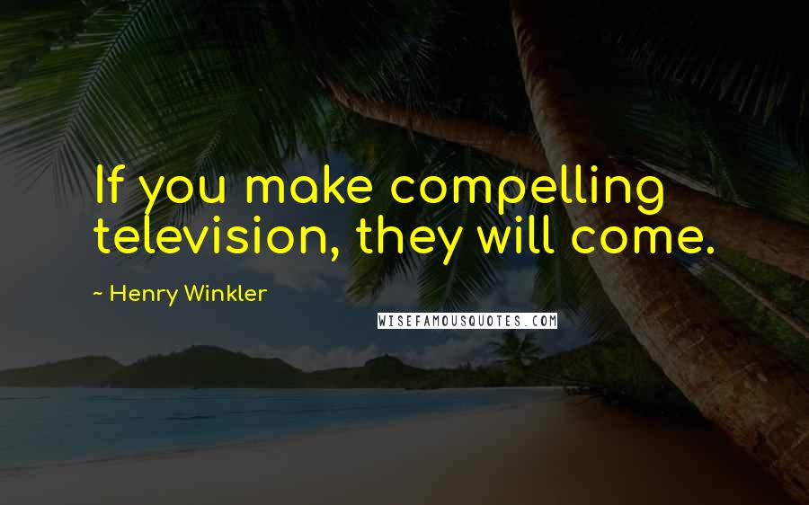 Henry Winkler Quotes: If you make compelling television, they will come.