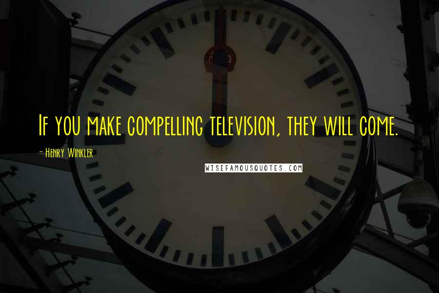 Henry Winkler Quotes: If you make compelling television, they will come.