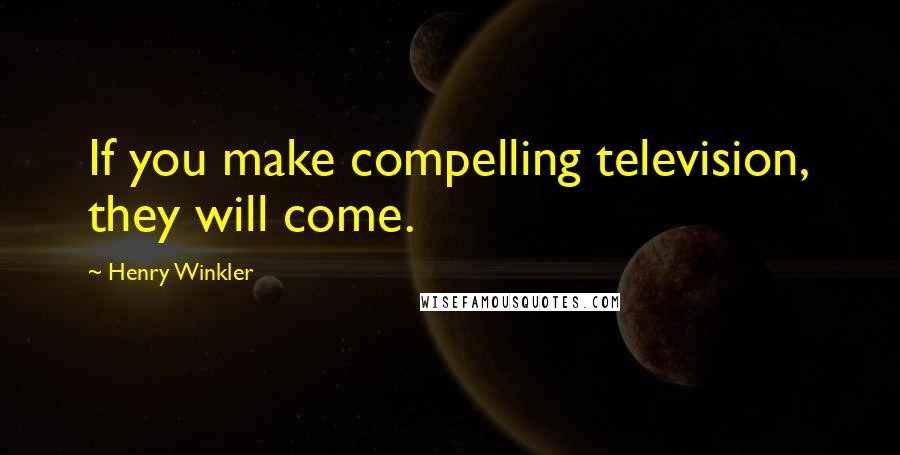 Henry Winkler Quotes: If you make compelling television, they will come.
