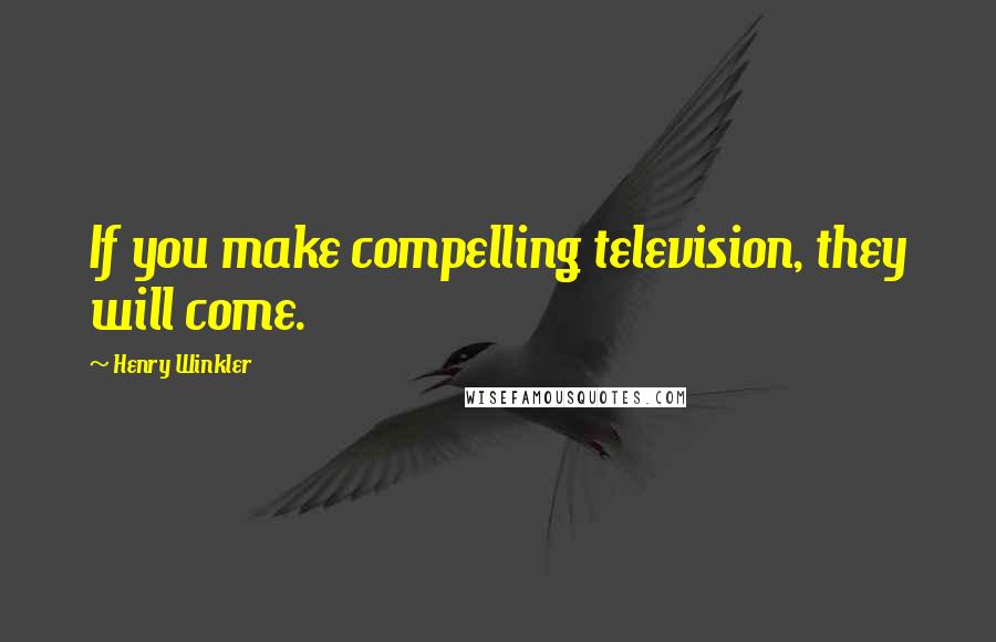 Henry Winkler Quotes: If you make compelling television, they will come.