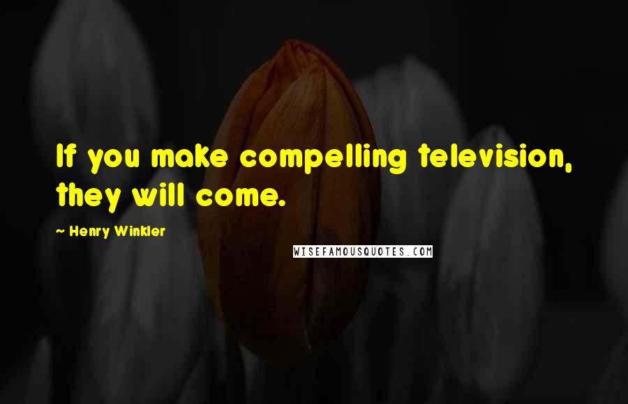 Henry Winkler Quotes: If you make compelling television, they will come.