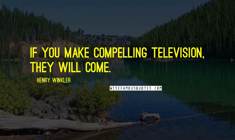 Henry Winkler Quotes: If you make compelling television, they will come.