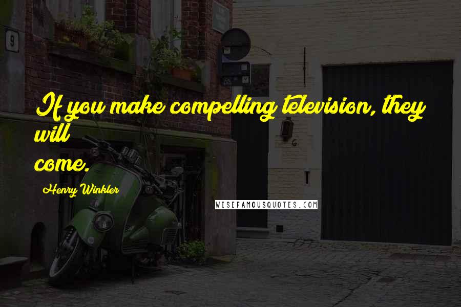 Henry Winkler Quotes: If you make compelling television, they will come.