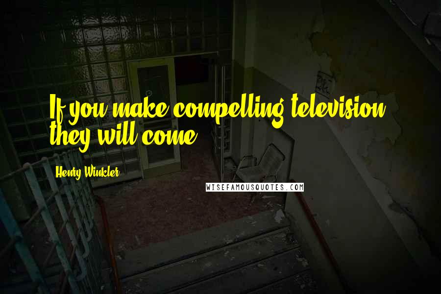 Henry Winkler Quotes: If you make compelling television, they will come.