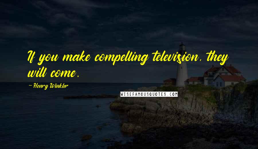 Henry Winkler Quotes: If you make compelling television, they will come.