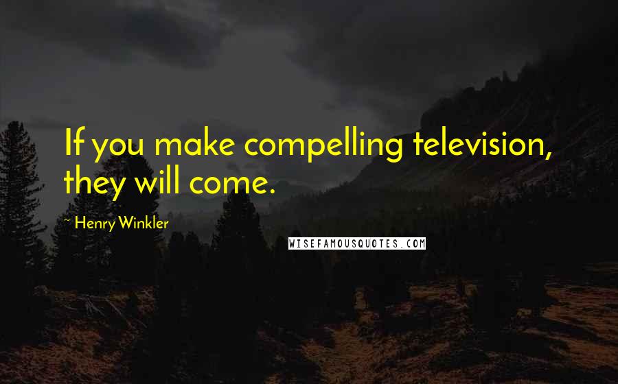 Henry Winkler Quotes: If you make compelling television, they will come.