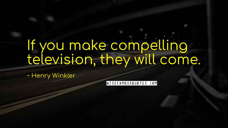Henry Winkler Quotes: If you make compelling television, they will come.