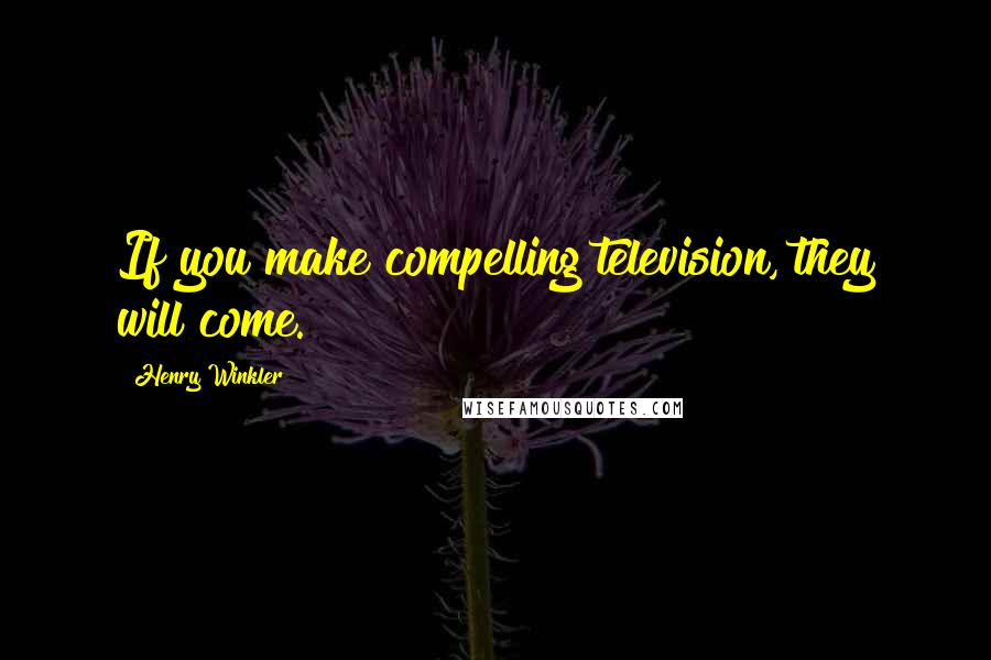 Henry Winkler Quotes: If you make compelling television, they will come.