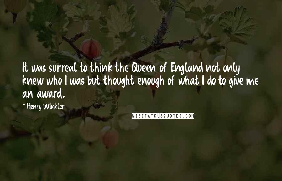Henry Winkler Quotes: It was surreal to think the Queen of England not only knew who I was but thought enough of what I do to give me an award.