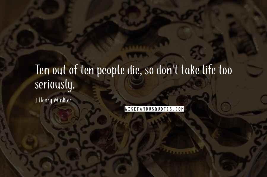 Henry Winkler Quotes: Ten out of ten people die, so don't take life too seriously.