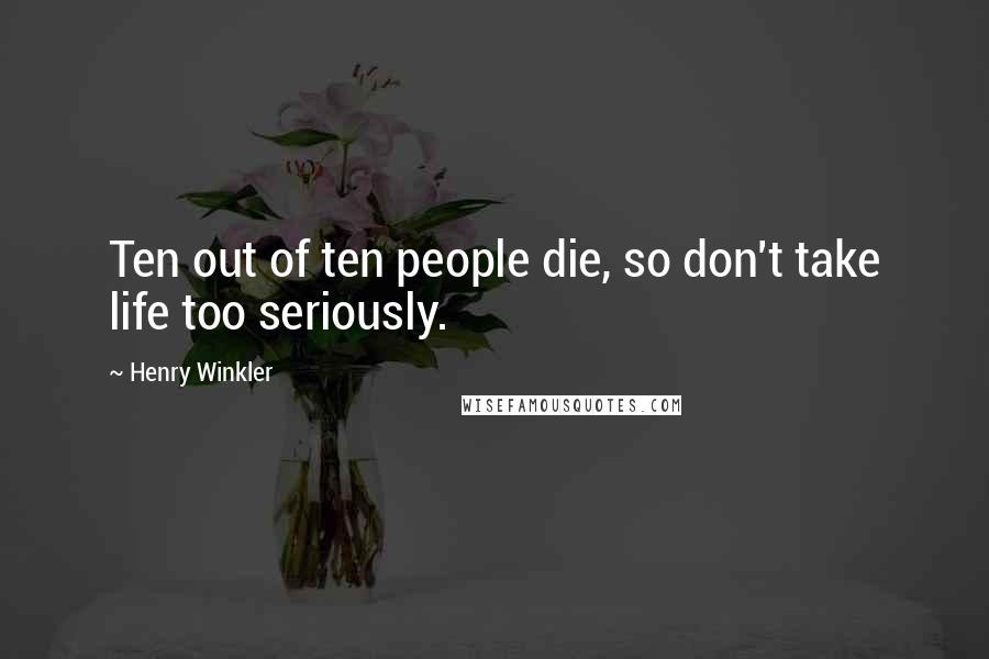 Henry Winkler Quotes: Ten out of ten people die, so don't take life too seriously.