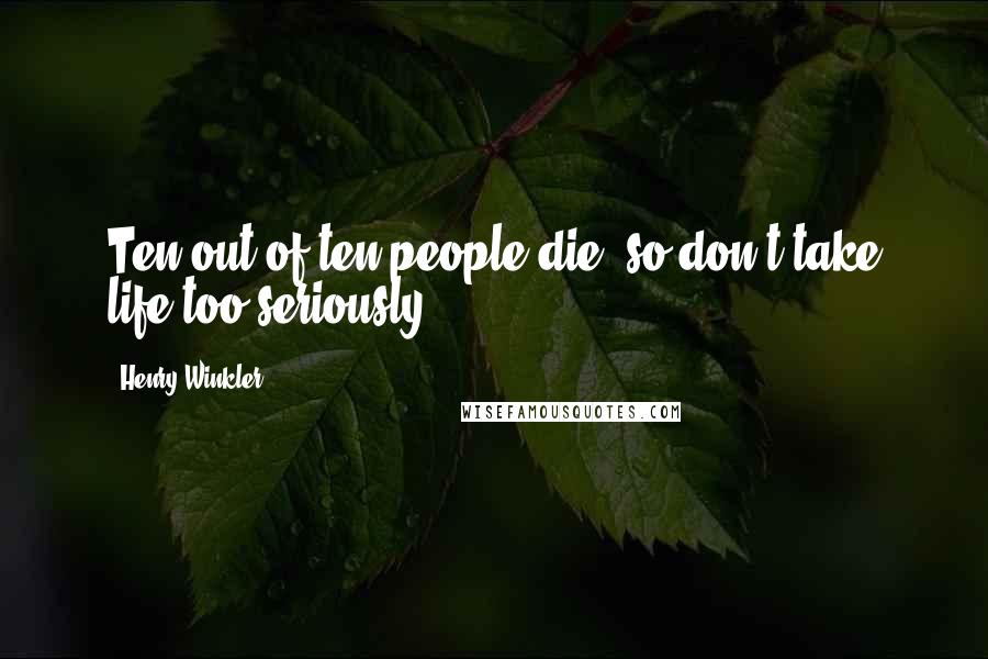 Henry Winkler Quotes: Ten out of ten people die, so don't take life too seriously.