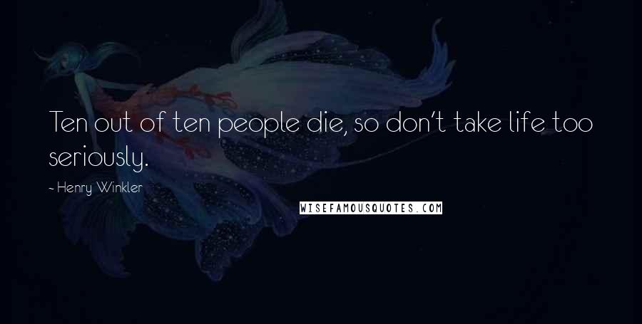 Henry Winkler Quotes: Ten out of ten people die, so don't take life too seriously.