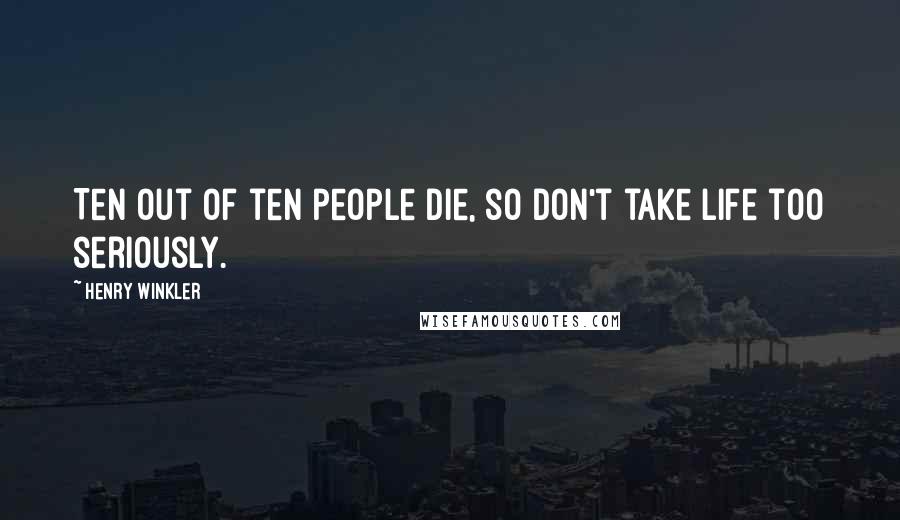 Henry Winkler Quotes: Ten out of ten people die, so don't take life too seriously.