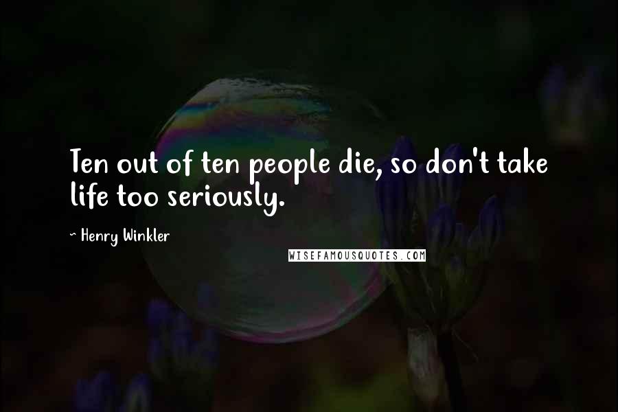 Henry Winkler Quotes: Ten out of ten people die, so don't take life too seriously.