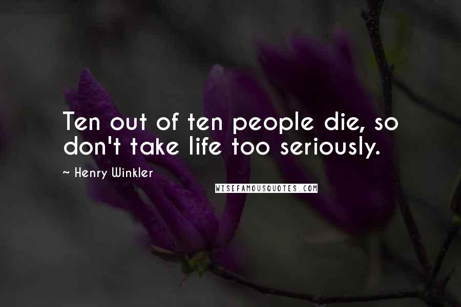 Henry Winkler Quotes: Ten out of ten people die, so don't take life too seriously.