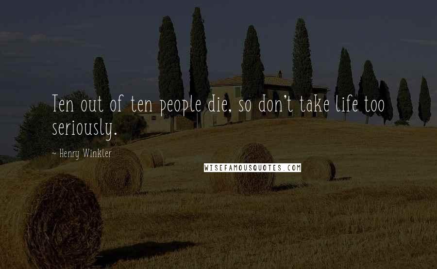 Henry Winkler Quotes: Ten out of ten people die, so don't take life too seriously.