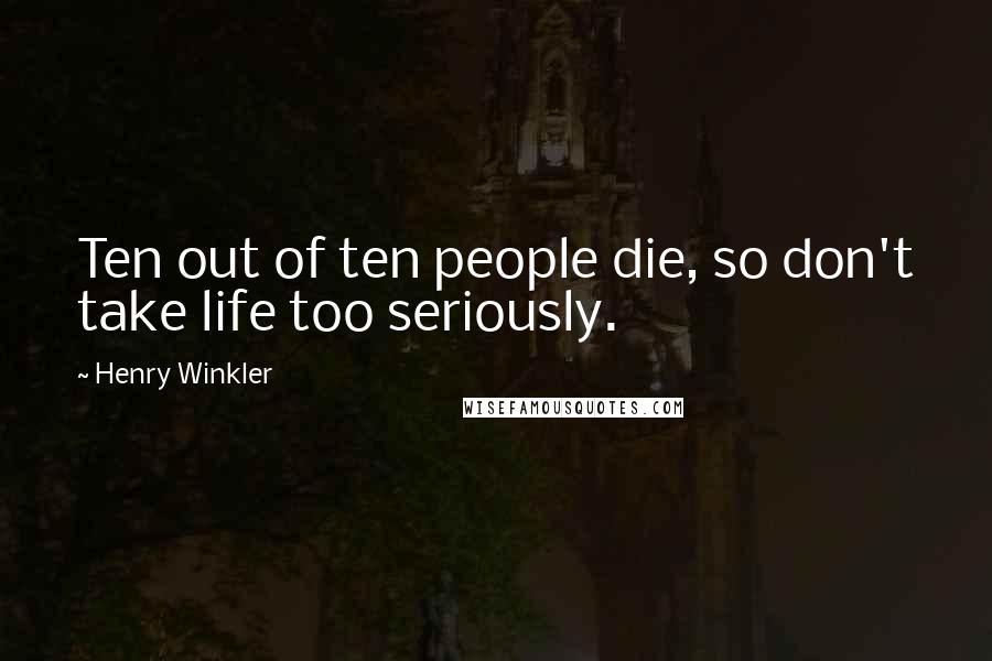 Henry Winkler Quotes: Ten out of ten people die, so don't take life too seriously.