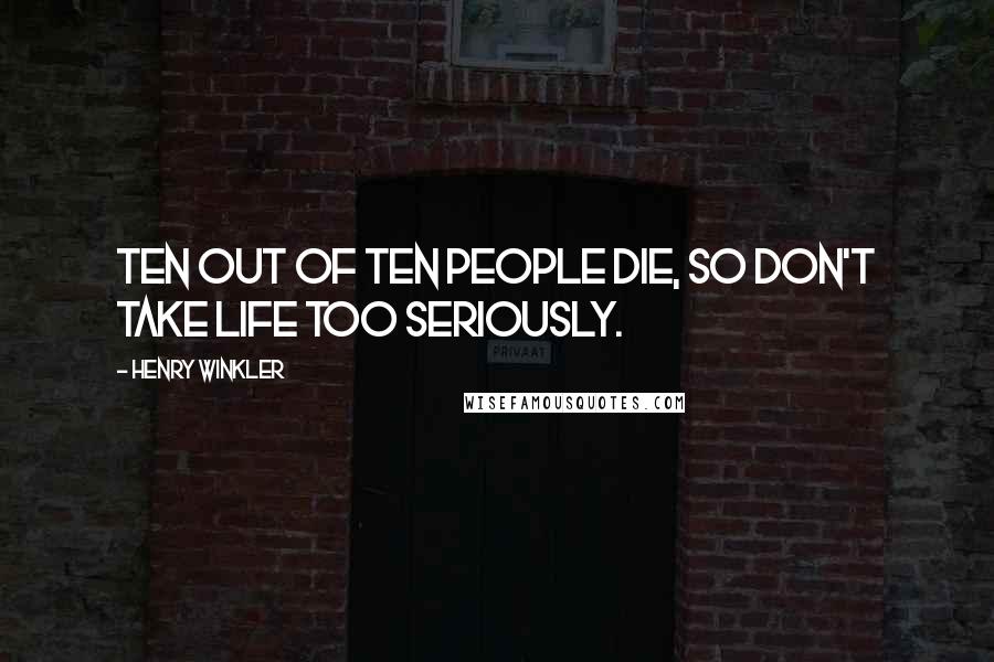 Henry Winkler Quotes: Ten out of ten people die, so don't take life too seriously.