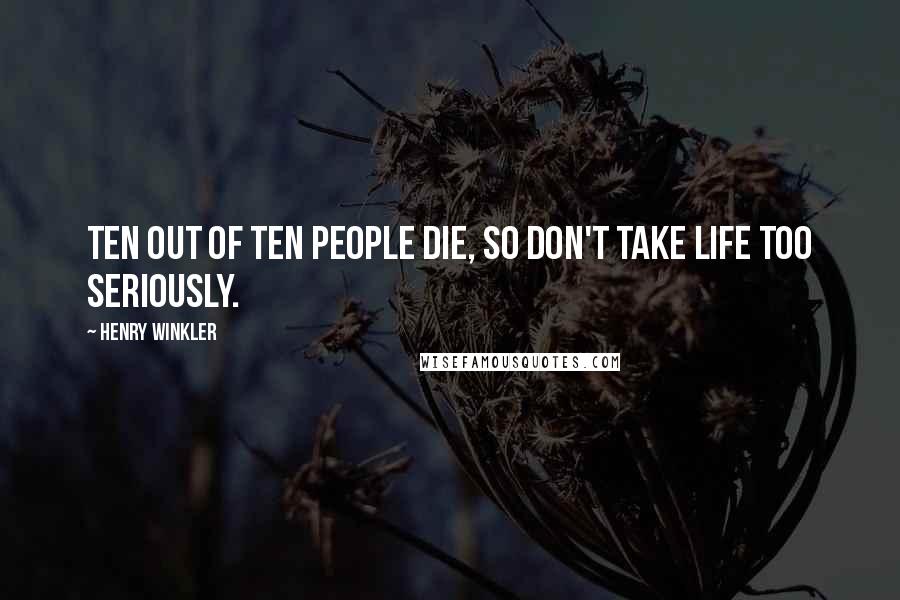 Henry Winkler Quotes: Ten out of ten people die, so don't take life too seriously.