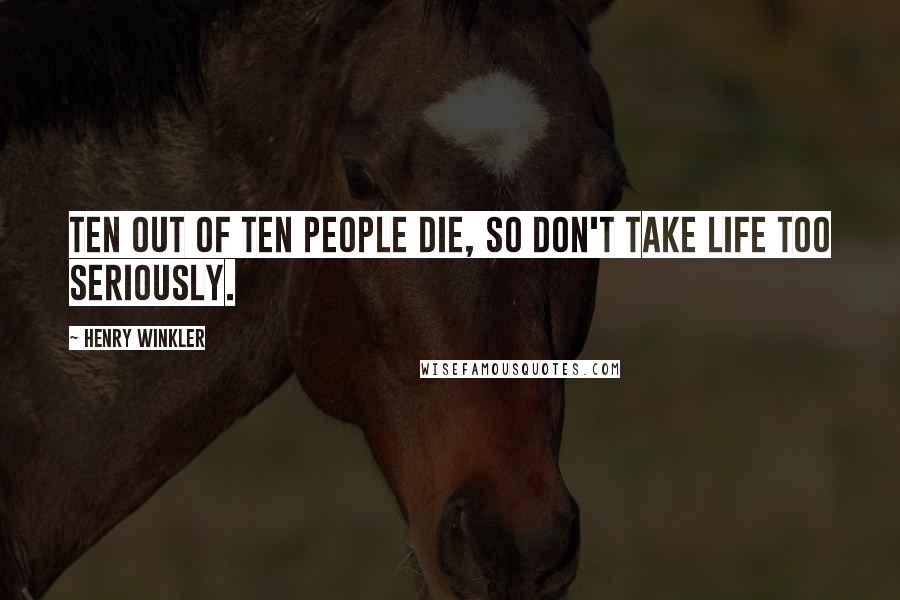 Henry Winkler Quotes: Ten out of ten people die, so don't take life too seriously.