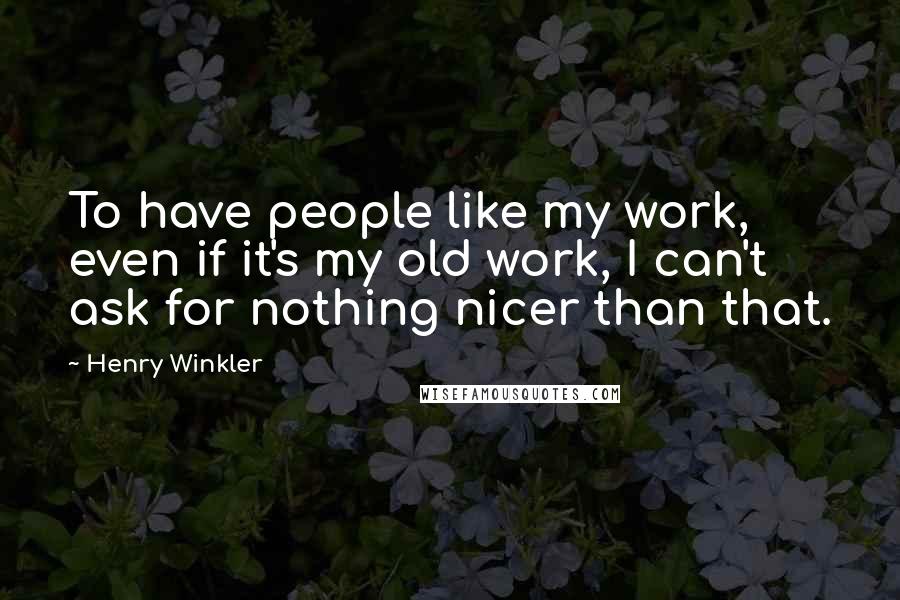 Henry Winkler Quotes: To have people like my work, even if it's my old work, I can't ask for nothing nicer than that.