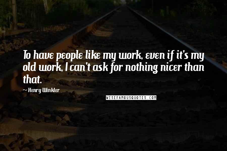 Henry Winkler Quotes: To have people like my work, even if it's my old work, I can't ask for nothing nicer than that.