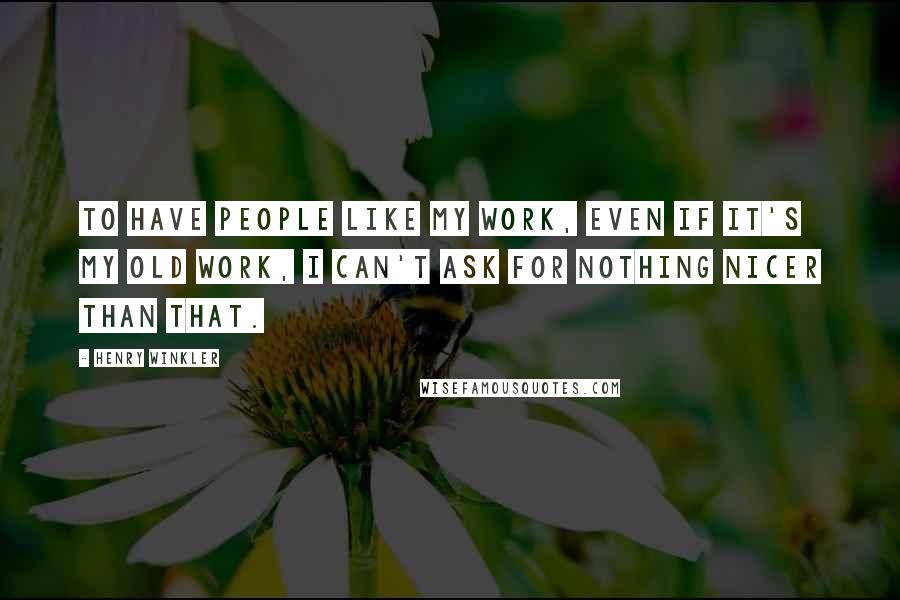 Henry Winkler Quotes: To have people like my work, even if it's my old work, I can't ask for nothing nicer than that.