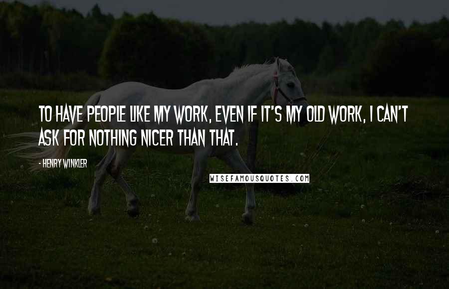 Henry Winkler Quotes: To have people like my work, even if it's my old work, I can't ask for nothing nicer than that.