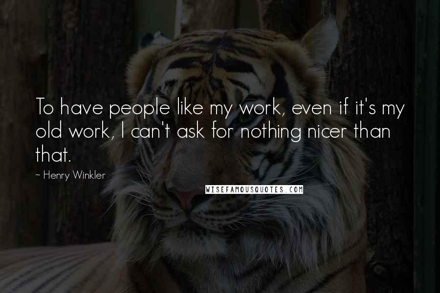 Henry Winkler Quotes: To have people like my work, even if it's my old work, I can't ask for nothing nicer than that.